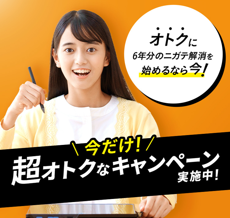 オトクに6年分のニガテ解消を始めるなら今！今だけ！超オトクなキャンペーン実施中！