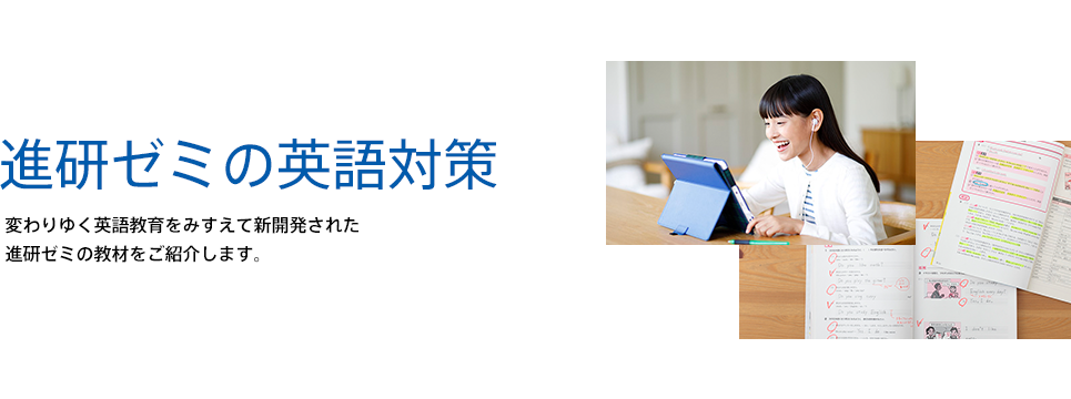 進研ゼミの英語対策 変わりゆく英語教育をみすえて新開発された進研ゼミの教材をご紹介します。