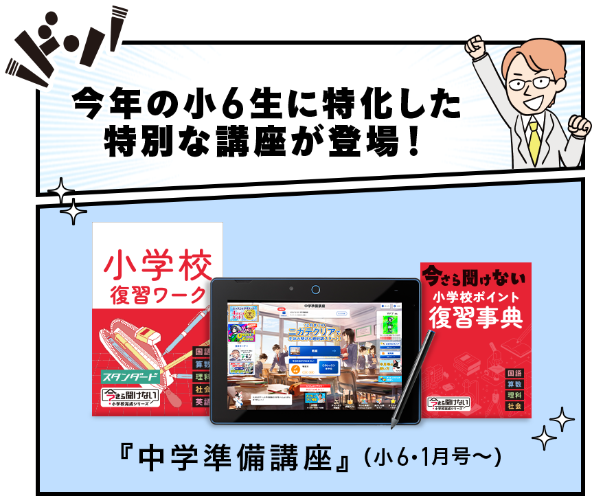 今年の小6生に特化した 特別な講座が登場! 小学校 復習ワーク 算数 スタンダード |理科 [今さら聞けない 社会 小学校シリーズ |英語 中学 12月 ニカテクリア 今さら聞けない 小学校ポイント 復習事典 [今さら聞けない] シリーズ 『中学準備講座』 (小6・1月号~) 国語 算数 |理科 社会 XX