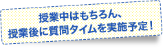 授業中はもちろん、授業後に質問タイムを実施予定!