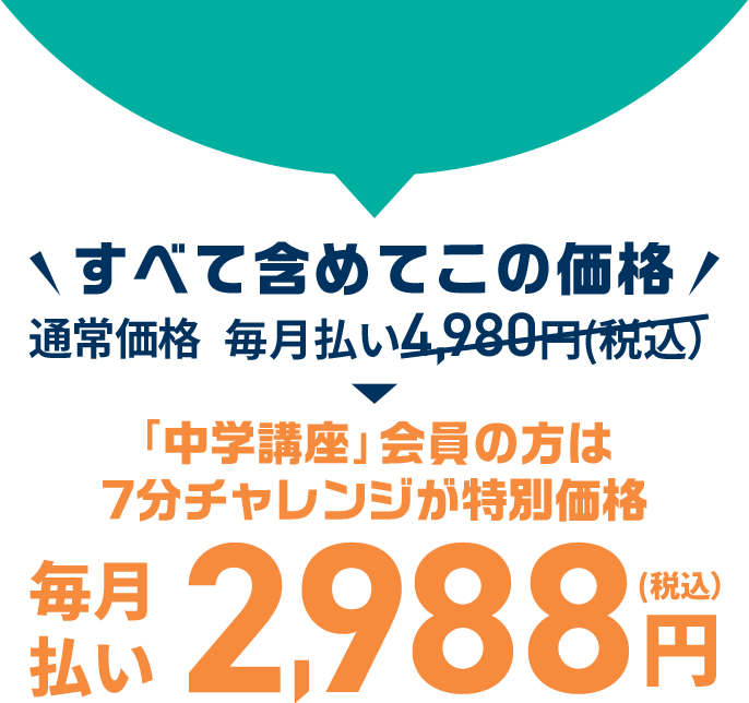 すべて含めてこの価格 通常価格毎月払い4,980円（税込）が「中学講座」会員のかたは７分チャレンジが特別価格毎月払い2,988円（税込）