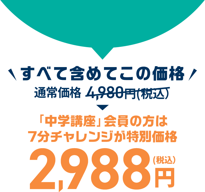 すべて含めてこの価格 通常価格4,980円（税込）が「中学講座」会員のかたは７分チャレンジが特別価格2,988円（税込）
