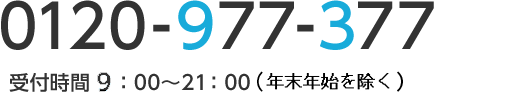 0120-977-377 (通話料無料) 受付時間10:00〜20:00(日曜・祝日・12/30〜1/3を除く)