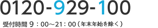 0120‐929-100 (通話料無料) 受付時間10:00〜20:00(日曜・祝日・12/30〜1/3を除く)