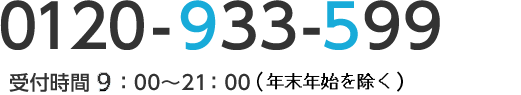 0120-933-599 (通話料無料) 受付時間10:00〜20:00(日曜・祝日・12/30〜1/3を除く)
