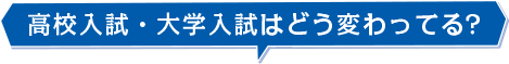 高校入試・大学入試はどう変わってる?