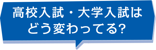 高校入試・大学入試はどう変わってる?